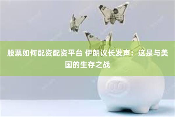 股票如何配资配资平台 伊朗议长发声:这是与美国的生存之战