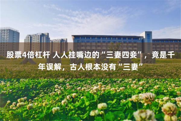 股票4倍杠杆 人人挂嘴边的“三妻四妾”，竟是千年误解，古人根本没有“三妻”