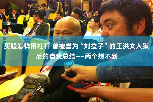 买股怎样用杠杆 曾被誉为“刘盆子”的王洪文入狱后的自我总结——两个想不到