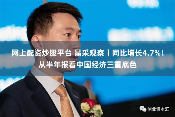 网上配资炒股平台 晶采观察丨同比增长4.7%！从半年报看中国经济三重底色