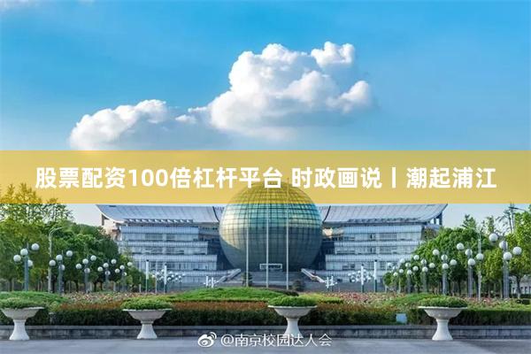股票配资100倍杠杆平台 时政画说丨潮起浦江