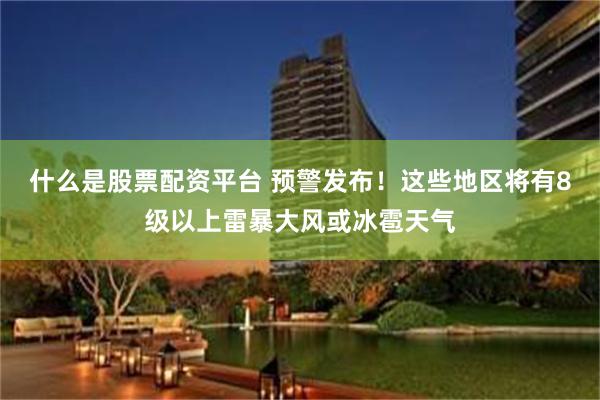 什么是股票配资平台 预警发布！这些地区将有8级以上雷暴大风或冰雹天气