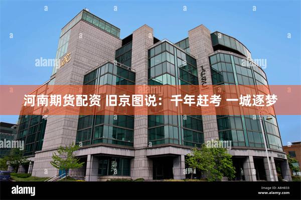 河南期货配资 旧京图说：千年赶考 一城逐梦
