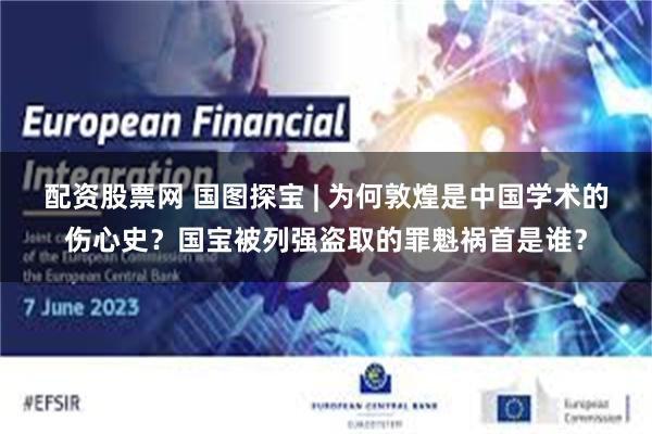 配资股票网 国图探宝 | 为何敦煌是中国学术的伤心史？国宝被列强盗取的罪魁祸首是谁？