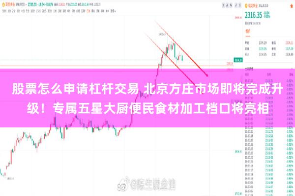 股票怎么申请杠杆交易 北京方庄市场即将完成升级！专属五星大厨便民食材加工档口将亮相