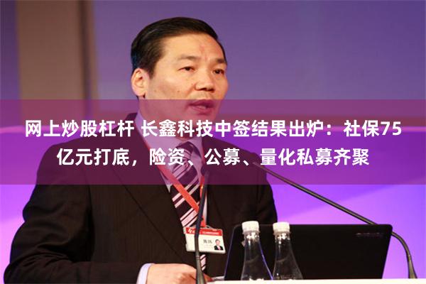 网上炒股杠杆 长鑫科技中签结果出炉：社保75亿元打底，险资、公募、量化私募齐聚
