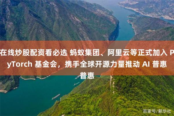 在线炒股配资看必选 蚂蚁集团、阿里云等正式加入 PyTorch 基金会，携手全球开源力量推动 AI 普惠