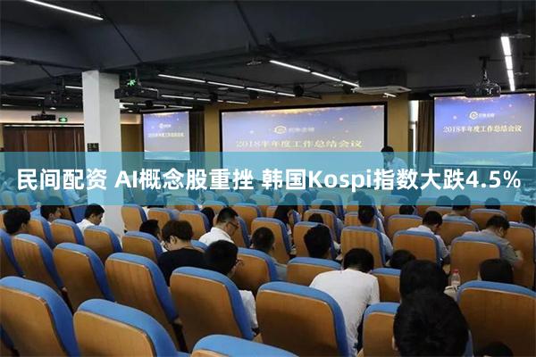 民间配资 AI概念股重挫 韩国Kospi指数大跌4.5%