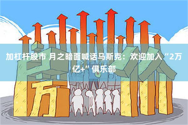 加杠杆股市 月之暗面喊话马斯克：欢迎加入“2万亿+”俱乐部