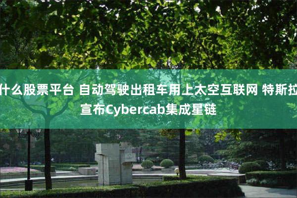 什么股票平台 自动驾驶出租车用上太空互联网 特斯拉宣布Cybercab集成星链