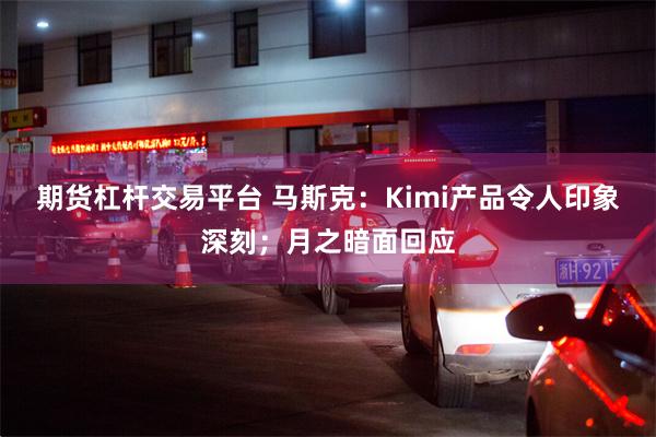 期货杠杆交易平台 马斯克：Kimi产品令人印象深刻；月之暗面回应