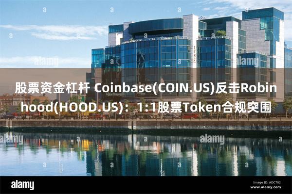 股票资金杠杆 Coinbase(COIN.US)反击Robinhood(HOOD.US)：1:1股票Token合规突围