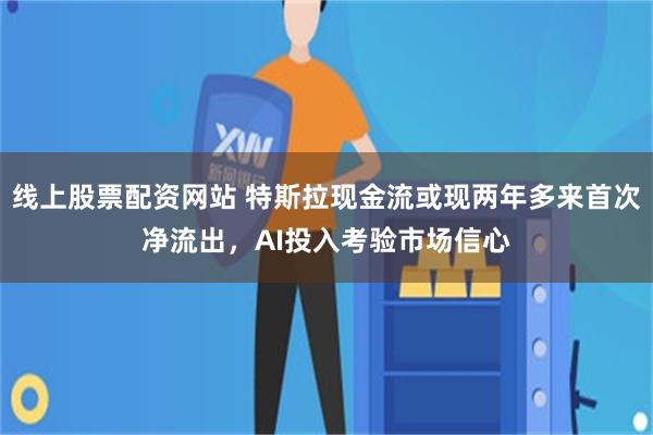 线上股票配资网站 特斯拉现金流或现两年多来首次净流出，AI投入考验市场信心
