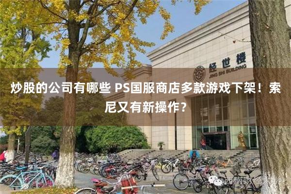炒股的公司有哪些 PS国服商店多款游戏下架！索尼又有新操作？