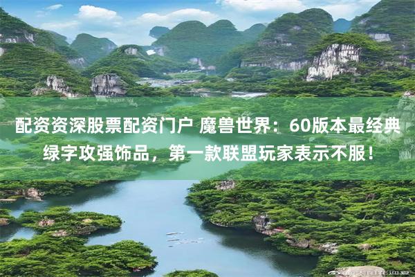 配资资深股票配资门户 魔兽世界：60版本最经典绿字攻强饰品，第一款联盟玩家表示不服！