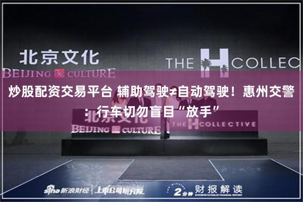炒股配资交易平台 辅助驾驶≠自动驾驶！惠州交警：行车切勿盲目“放手”