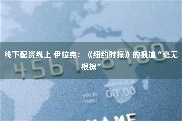 线下配资线上 伊拉克：《纽约时报》的报道“毫无根据”