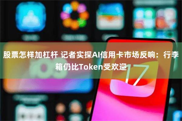 股票怎样加杠杆 记者实探AI信用卡市场反响：行李箱仍比Token受欢迎