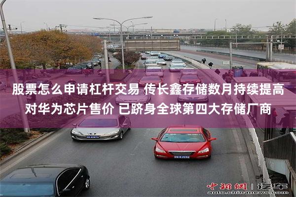 股票怎么申请杠杆交易 传长鑫存储数月持续提高对华为芯片售价 已跻身全球第四大存储厂商
