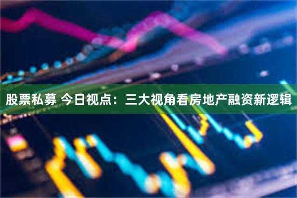 股票私募 今日视点:三大视角看房地产融资新逻辑