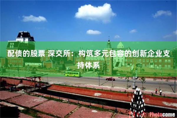 配债的股票 深交所：构筑多元包容的创新企业支持体系