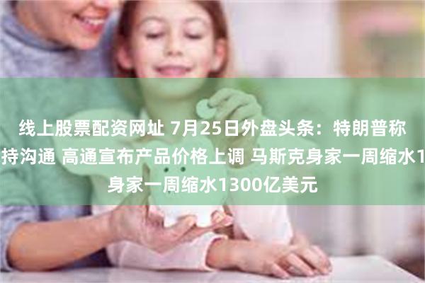 线上股票配资网址 7月25日外盘头条：特朗普称美伊仍在保持沟通 高通宣布产品价格上调 马斯克身家一周缩水1300亿美元