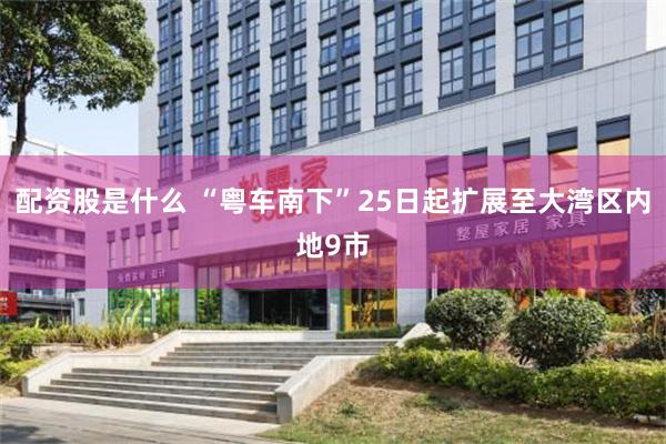 配资股是什么 “粤车南下”25日起扩展至大湾区内地9市