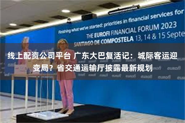 线上配资公司平台 广东大巴复活记：城际客运迎变局？省交通运输厅披露最新规划