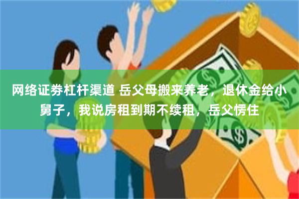 网络证劵杠杆渠道 岳父母搬来养老,退休金给小舅子,我说房租到期不续租,岳父愣住