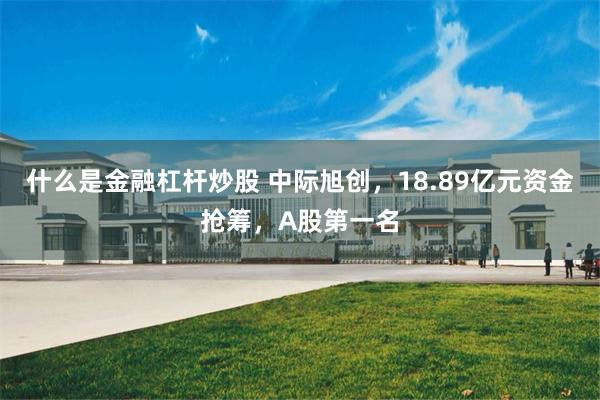 什么是金融杠杆炒股 中际旭创，18.89亿元资金抢筹，A股第一名