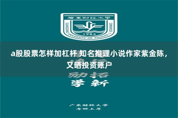 a股股票怎样加杠杆 知名推理小说作家紫金陈，又晒投资账户
