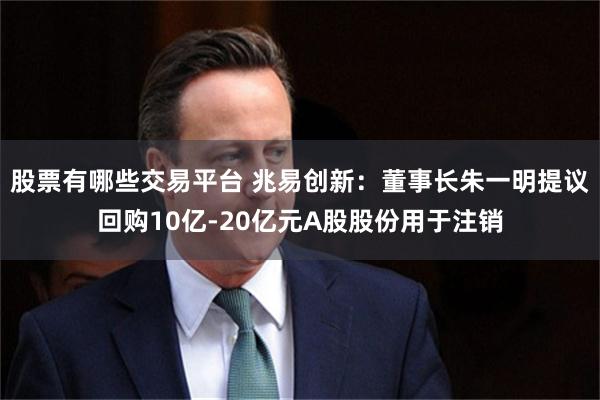 股票有哪些交易平台 兆易创新：董事长朱一明提议回购10亿-20亿元A股股份用于注销