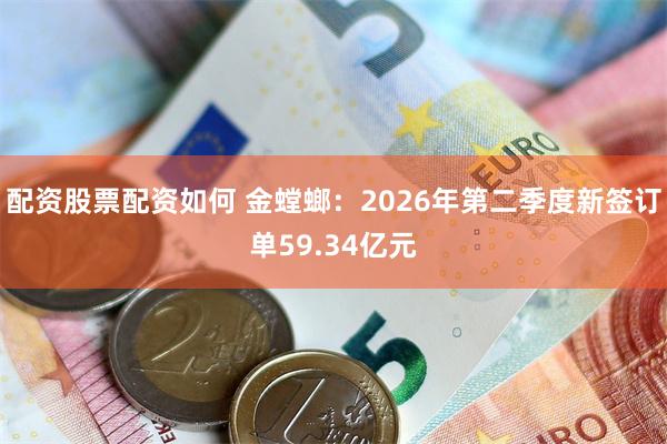 配资股票配资如何 金螳螂：2026年第二季度新签订单59.34亿元