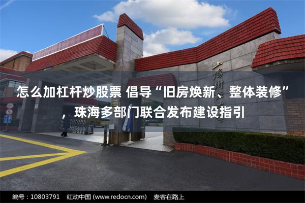 怎么加杠杆炒股票 倡导“旧房焕新、整体装修”，珠海多部门联合发布建设指引