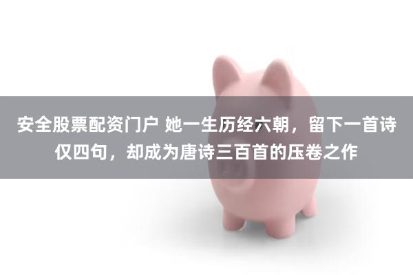 安全股票配资门户 她一生历经六朝，留下一首诗仅四句，却成为唐诗三百首的压卷之作