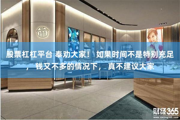 股票杠杠平台 奉劝大家！ 如果时间不是特别充足， 钱又不多的情况下， 真不建议大家