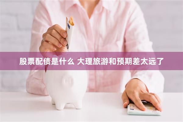 股票配债是什么 大理旅游和预期差太远了