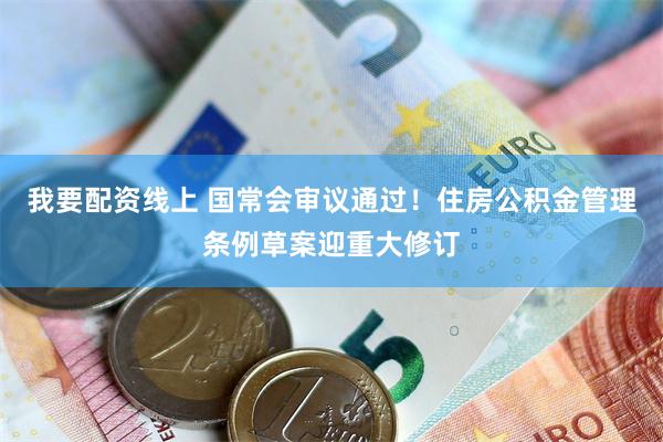 我要配资线上 国常会审议通过！住房公积金管理条例草案迎重大修订