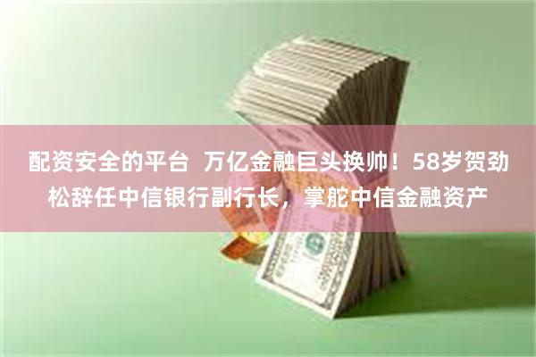 配资安全的平台  万亿金融巨头换帅！58岁贺劲松辞任中信银行副行长，掌舵中信金融资产