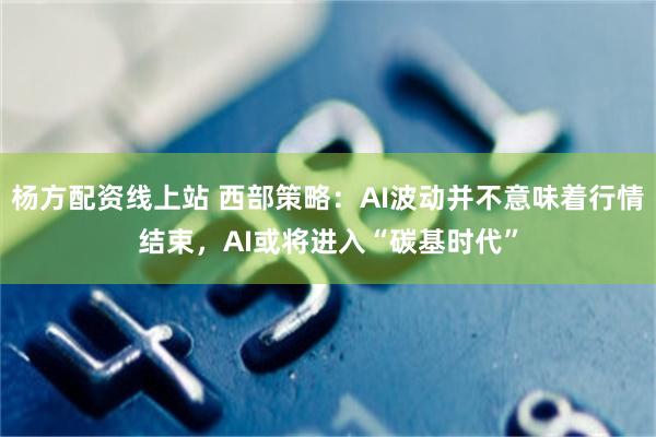 杨方配资线上站 西部策略：AI波动并不意味着行情结束，AI或将进入“碳基时代”