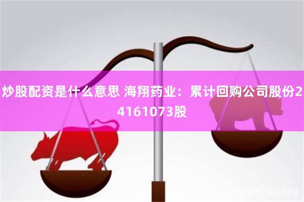 炒股配资是什么意思 海翔药业：累计回购公司股份24161073股