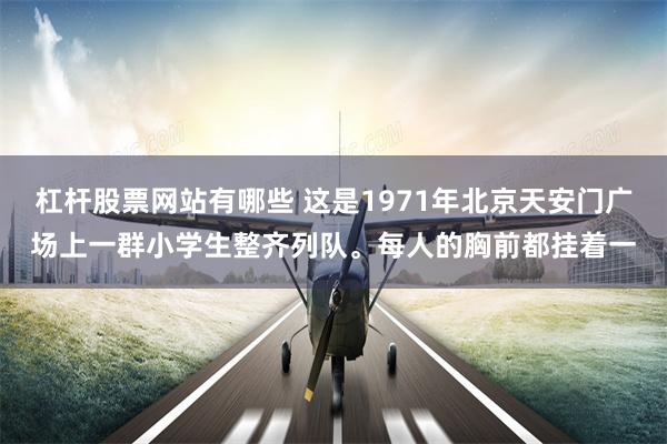 杠杆股票网站有哪些 这是1971年北京天安门广场上一群小学生整齐列队。每人的胸前都挂着一