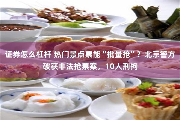 证券怎么杠杆 热门景点票能“批量抢”？北京警方破获非法抢票案，10人刑拘
