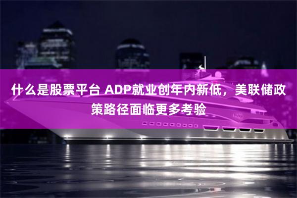什么是股票平台 ADP就业创年内新低，美联储政策路径面临更多考验