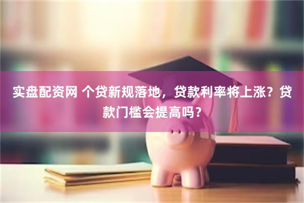 实盘配资网 个贷新规落地，贷款利率将上涨？贷款门槛会提高吗？