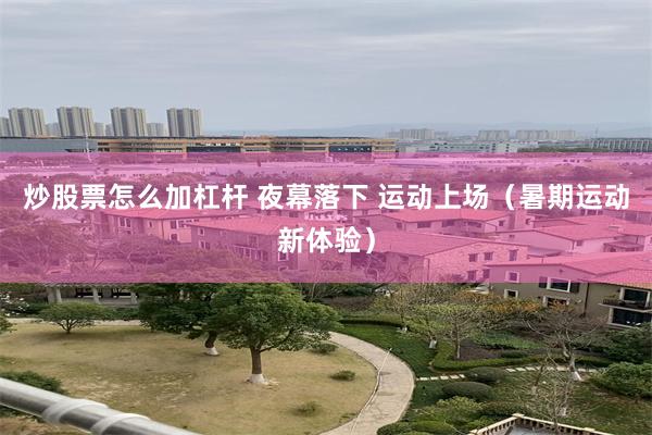 炒股票怎么加杠杆 夜幕落下 运动上场（暑期运动新体验）