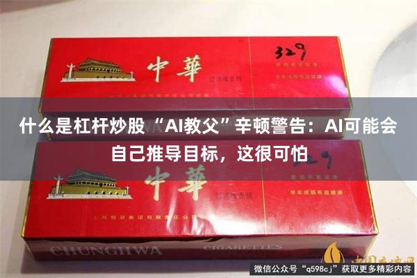 什么是杠杆炒股 “AI教父”辛顿警告：AI可能会自己推导目标，这很可怕