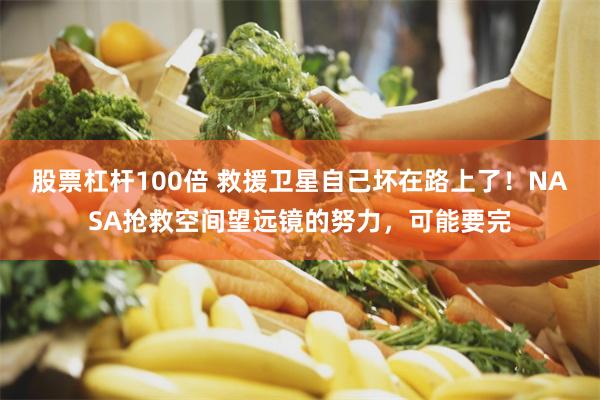 股票杠杆100倍 救援卫星自己坏在路上了！NASA抢救空间望远镜的努力，可能要完