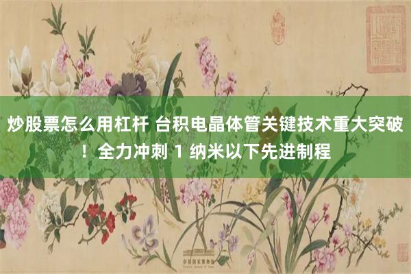 炒股票怎么用杠杆 台积电晶体管关键技术重大突破！全力冲刺 1 纳米以下先进制程