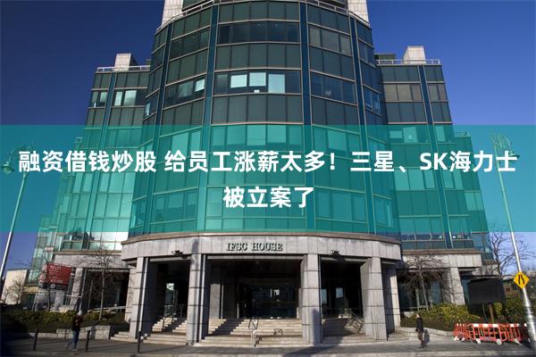 融资借钱炒股 给员工涨薪太多！三星、SK海力士被立案了